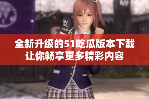 全新升级的51吃瓜版本下载让你畅享更多精彩内容