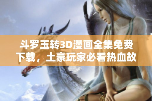 斗罗玉转3D漫画全集免费下载，土豪玩家必看热血故事！
