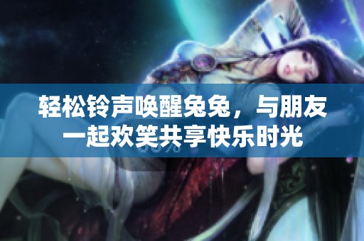 轻松铃声唤醒兔兔，与朋友一起欢笑共享快乐时光