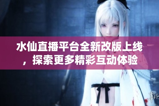 水仙直播平台全新改版上线，探索更多精彩互动体验