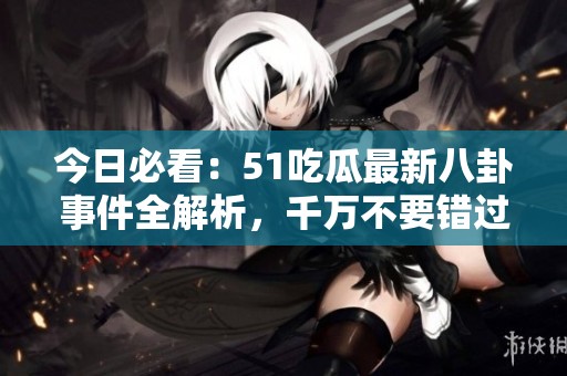 今日必看：51吃瓜最新八卦事件全解析，千万不要错过！