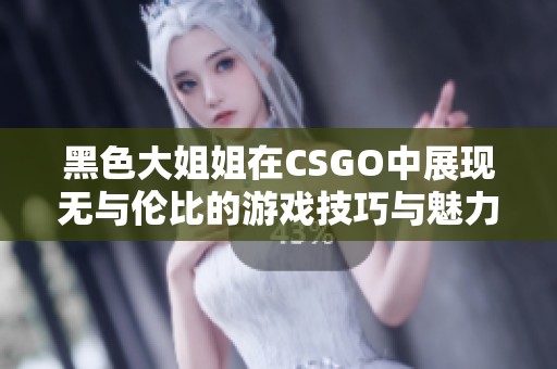黑色大姐姐在CSGO中展现无与伦比的游戏技巧与魅力