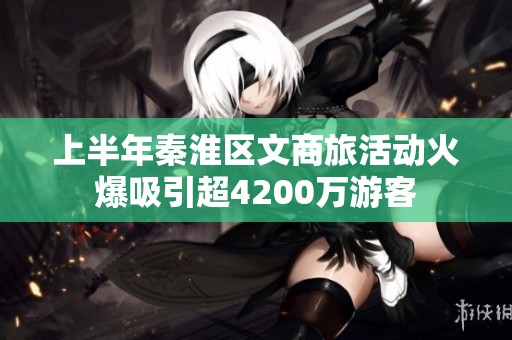 上半年秦淮区文商旅活动火爆吸引超4200万游客