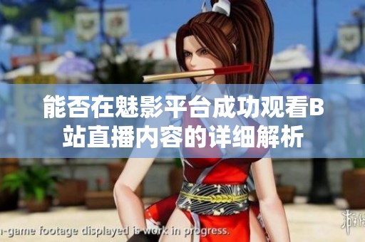 能否在魅影平台成功观看B站直播内容的详细解析