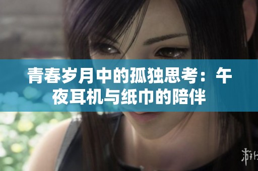青春岁月中的孤独思考：午夜耳机与纸巾的陪伴