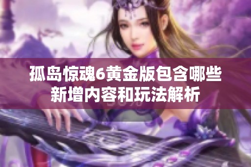 孤岛惊魂6黄金版包含哪些新增内容和玩法解析