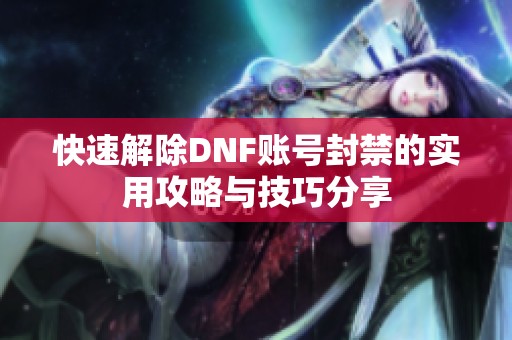 快速解除DNF账号封禁的实用攻略与技巧分享