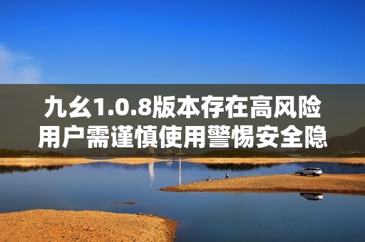 九幺1.0.8版本存在高风险用户需谨慎使用警惕安全隐患