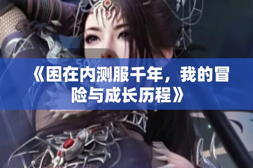 《困在内测服千年，我的冒险与成长历程》