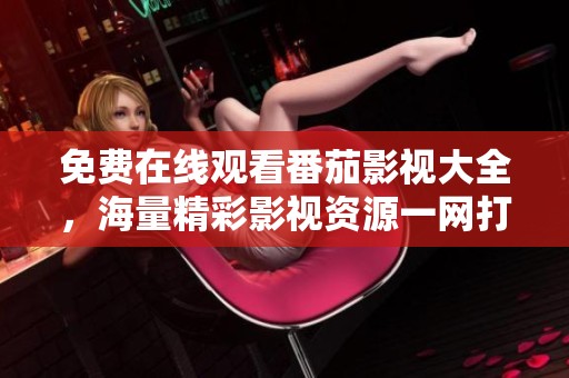免费在线观看番茄影视大全，海量精彩影视资源一网打尽