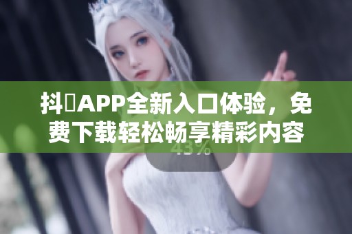 抖抈APP全新入口体验，免费下载轻松畅享精彩内容