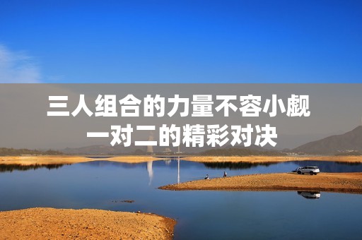 三人组合的力量不容小觑 一对二的精彩对决