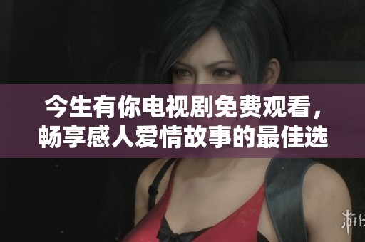 今生有你电视剧免费观看，畅享感人爱情故事的最佳选择