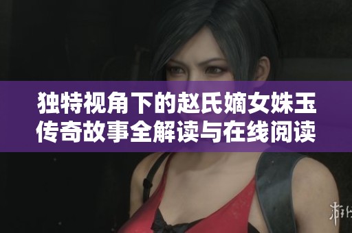 独特视角下的赵氏嫡女姝玉传奇故事全解读与在线阅读
