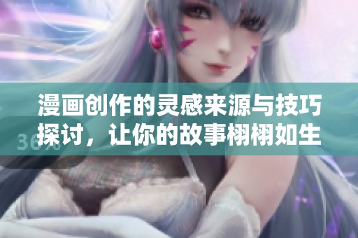 漫画创作的灵感来源与技巧探讨，让你的故事栩栩如生