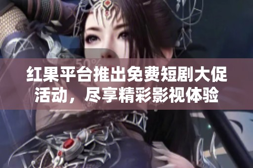 红果平台推出免费短剧大促活动，尽享精彩影视体验