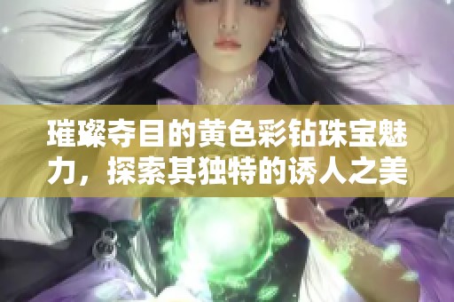 璀璨夺目的黄色彩钻珠宝魅力，探索其独特的诱人之美
