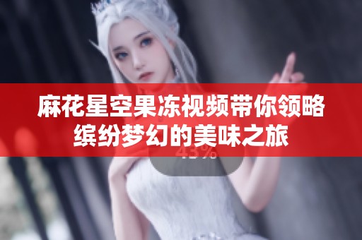 麻花星空果冻视频带你领略缤纷梦幻的美味之旅