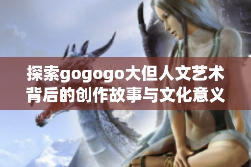 探索gogogo大但人文艺术背后的创作故事与文化意义