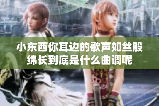 小东西你耳边的歌声如丝般绵长到底是什么曲调呢