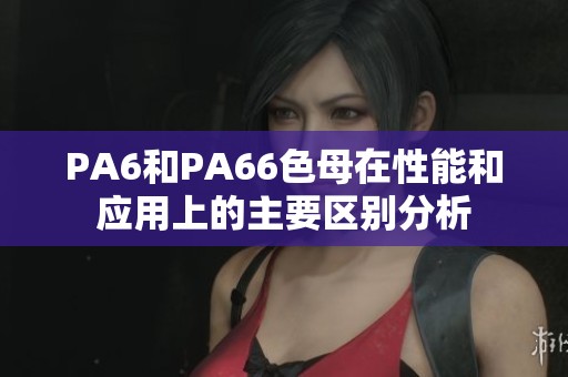 PA6和PA66色母在性能和应用上的主要区别分析