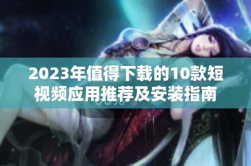 2023年值得下载的10款短视频应用推荐及安装指南