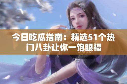 今日吃瓜指南：精选51个热门八卦让你一饱眼福
