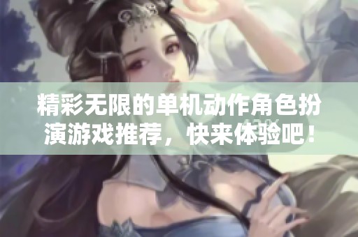 精彩无限的单机动作角色扮演游戏推荐，快来体验吧！