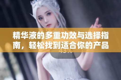精华液的多重功效与选择指南，轻松找到适合你的产品
