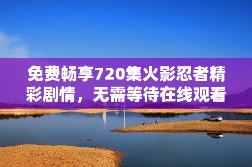 免费畅享720集火影忍者精彩剧情，无需等待在线观看