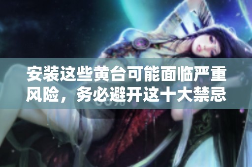 安装这些黄台可能面临严重风险，务必避开这十大禁忌产品