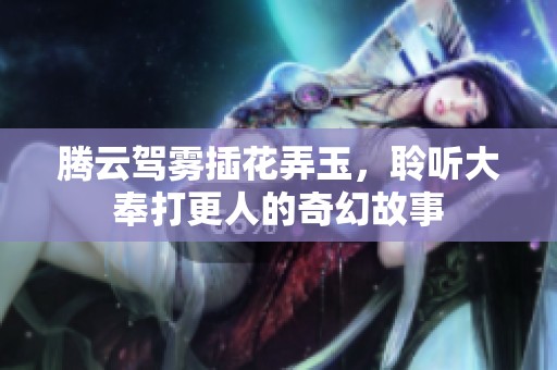 腾云驾雾插花弄玉，聆听大奉打更人的奇幻故事