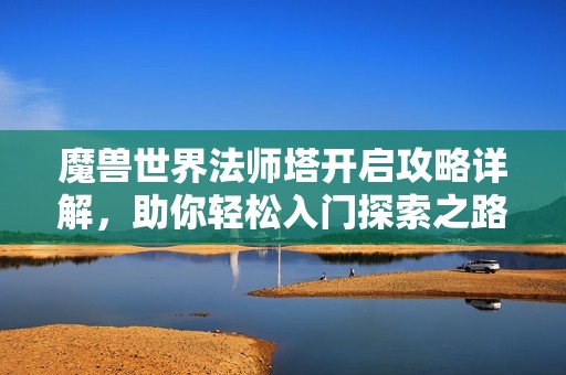 魔兽世界法师塔开启攻略详解，助你轻松入门探索之路