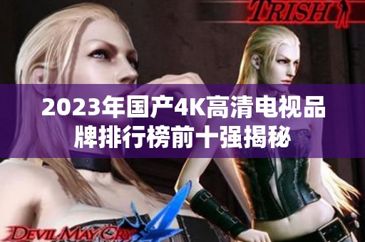 2023年国产4K高清电视品牌排行榜前十强揭秘