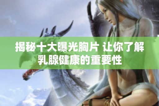 揭秘十大曝光胸片 让你了解乳腺健康的重要性