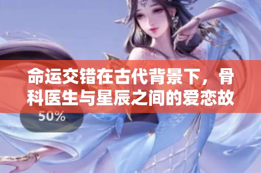 命运交错在古代背景下，骨科医生与星辰之间的爱恋故事