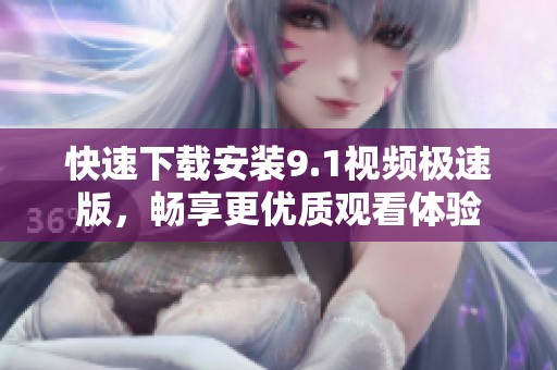 快速下载安装9.1视频极速版，畅享更优质观看体验