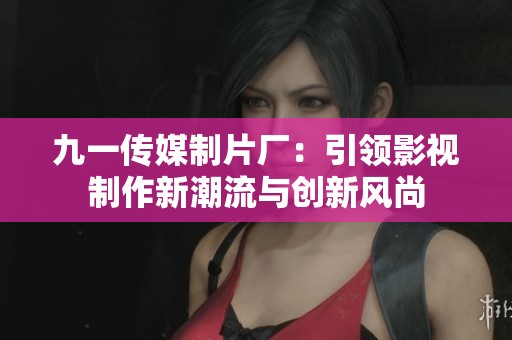 九一传媒制片厂：引领影视制作新潮流与创新风尚
