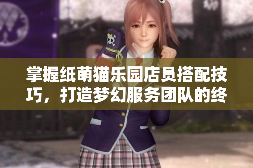 掌握纸萌猫乐园店员搭配技巧，打造梦幻服务团队的终极指南!