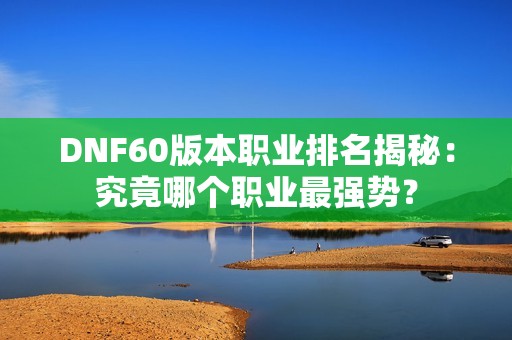 DNF60版本职业排名揭秘：究竟哪个职业最强势？