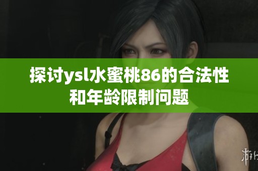 探讨ysl水蜜桃86的合法性和年龄限制问题