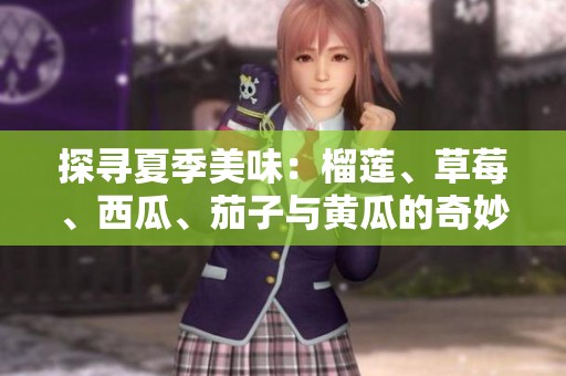 探寻夏季美味：榴莲、草莓、西瓜、茄子与黄瓜的奇妙搭配