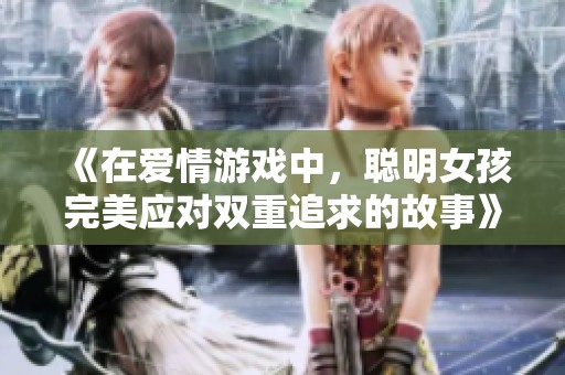 《在爱情游戏中，聪明女孩完美应对双重追求的故事》