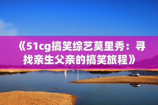 《51cg搞笑综艺莫里秀：寻找亲生父亲的搞笑旅程》