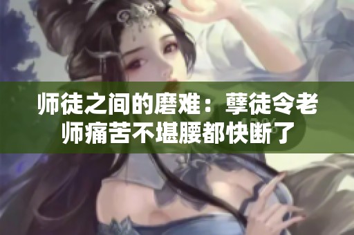 师徒之间的磨难：孽徒令老师痛苦不堪腰都快断了