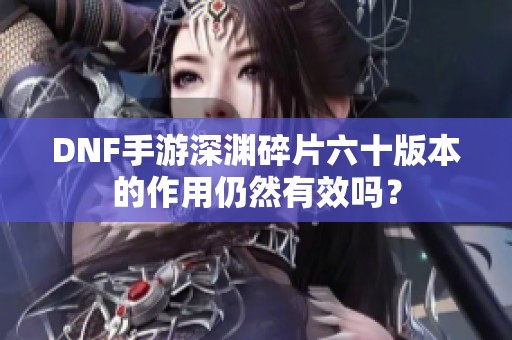 DNF手游深渊碎片六十版本的作用仍然有效吗？