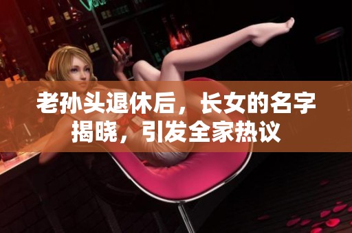 老孙头退休后，长女的名字揭晓，引发全家热议