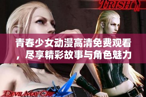 青春少女动漫高清免费观看，尽享精彩故事与角色魅力