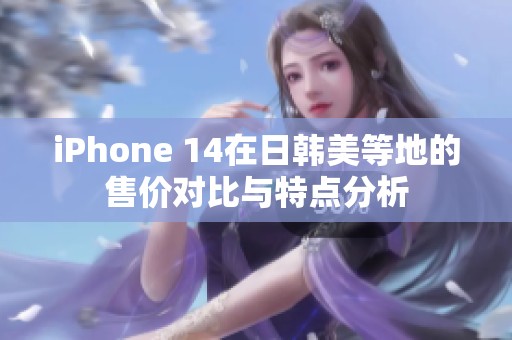 iPhone 14在日韩美等地的售价对比与特点分析