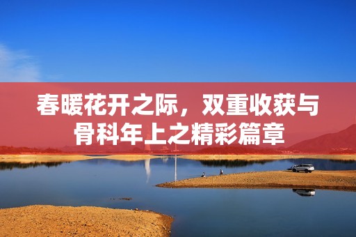春暖花开之际，双重收获与骨科年上之精彩篇章